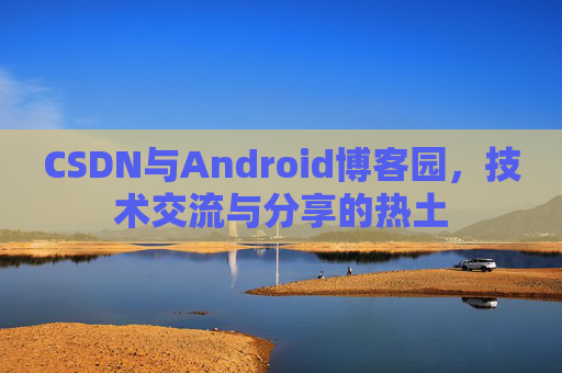 CSDN与Android博客园,技术交流与分享的热土