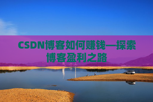CSDN博客如何赚钱—探索博客盈利之路