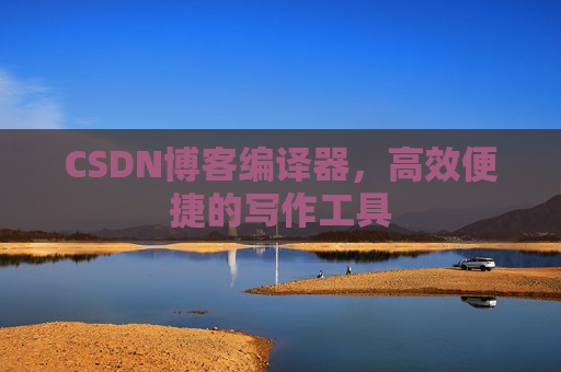 CSDN博客编译器，高效便捷的写作工具